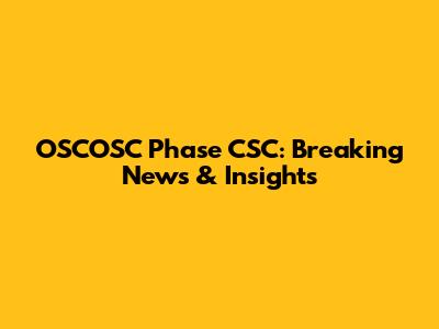 OSCOSC Phase CSC: Breaking News & Insights
