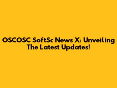 OSCOSC SoftSc News X: Unveiling The Latest Updates!