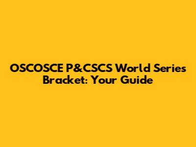 OSCOSCE P&CSCS World Series Bracket: Your Guide