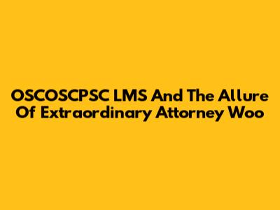 OSCOSCPSC LMS And The Allure Of Extraordinary Attorney Woo