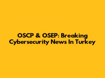 OSCP & OSEP: Breaking Cybersecurity News In Turkey