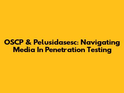OSCP & Pelusidasesc: Navigating Media In Penetration Testing