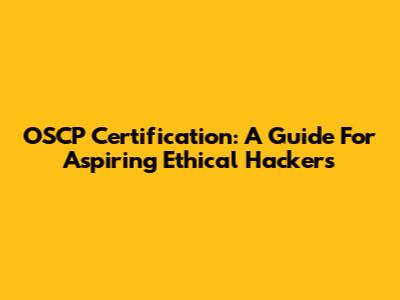 OSCP Certification: A Guide For Aspiring Ethical Hackers