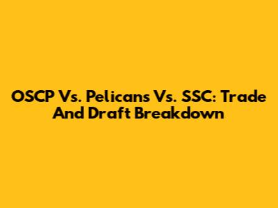 OSCP Vs. Pelicans Vs. SSC: Trade And Draft Breakdown