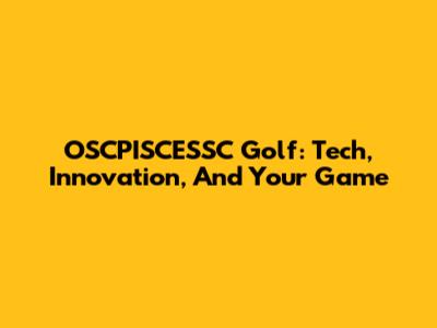 OSCPISCESSC Golf: Tech, Innovation, And Your Game
