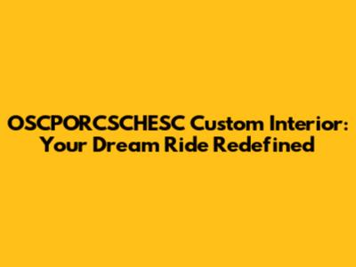 OSCPORCSCHESC Custom Interior: Your Dream Ride Redefined