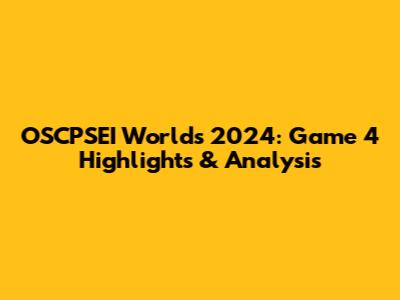 OSCPSEI Worlds 2024: Game 4 Highlights & Analysis