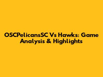OSCPelicansSC Vs Hawks: Game Analysis & Highlights