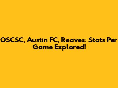 OSCSC, Austin FC, Reaves: Stats Per Game Explored!