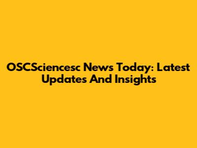 OSCSciencesc News Today: Latest Updates And Insights