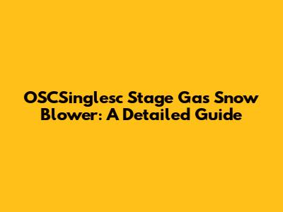 OSCSinglesc Stage Gas Snow Blower: A Detailed Guide