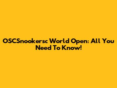 OSCSnookersc World Open: All You Need To Know!