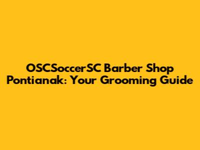 OSCSoccerSC Barber Shop Pontianak: Your Grooming Guide