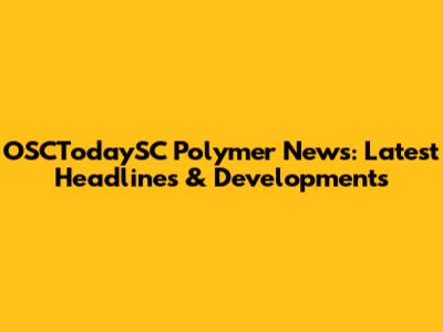 OSCTodaySC Polymer News: Latest Headlines & Developments