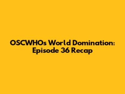 OSCWHO's World Domination: Episode 36 Recap