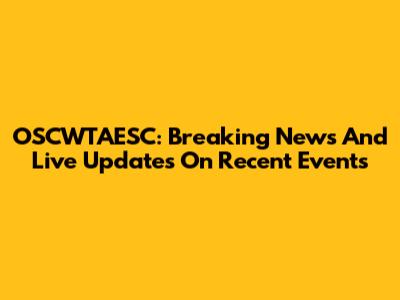 OSCWTAESC: Breaking News And Live Updates On Recent Events