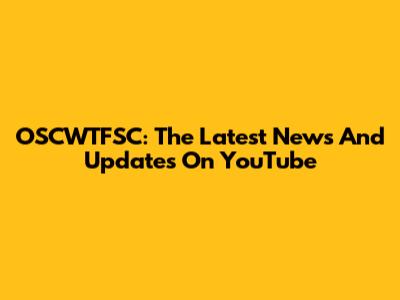OSCWTFSC: The Latest News And Updates On YouTube