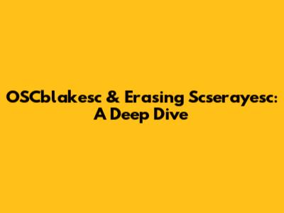 OSCblakesc & Erasing Scserayesc: A Deep Dive
