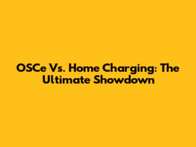 OSCe Vs. Home Charging: The Ultimate Showdown