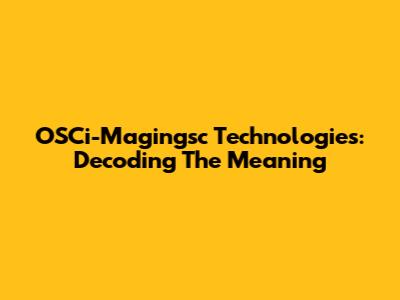 OSCi-Magingsc Technologies: Decoding The Meaning