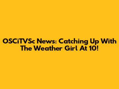 OSCiTVSc News: Catching Up With The Weather Girl At 10!