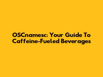 OSCnamesc: Your Guide To Caffeine-Fueled Beverages