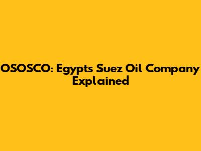 OSOSCO: Egypt's Suez Oil Company Explained