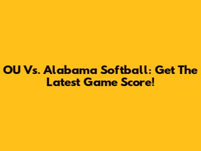 OU Vs. Alabama Softball: Get The Latest Game Score!