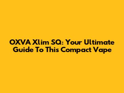 OXVA Xlim SQ: Your Ultimate Guide To This Compact Vape