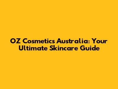 OZ Cosmetics Australia: Your Ultimate Skincare Guide