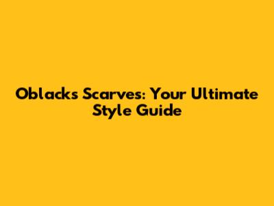 Oblacks Scarves: Your Ultimate Style Guide