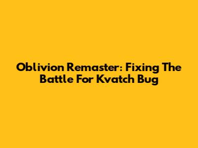 Oblivion Remaster: Fixing The Battle For Kvatch Bug