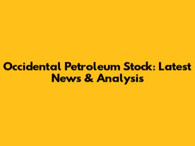 Occidental Petroleum Stock: Latest News & Analysis