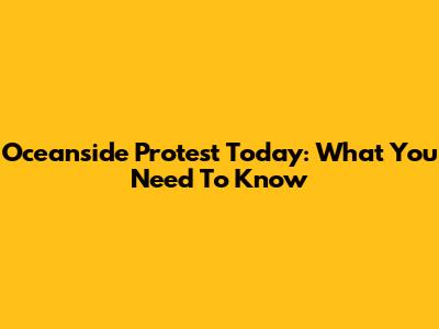 Oceanside Protest Today: What You Need To Know