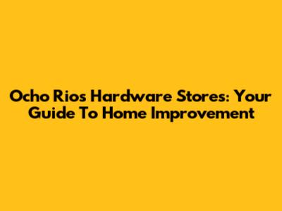 Ocho Rios Hardware Stores: Your Guide To Home Improvement