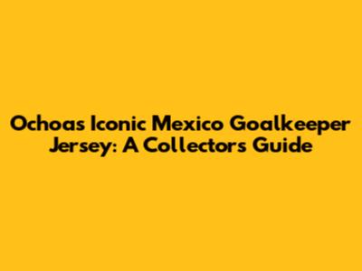 Ochoa's Iconic Mexico Goalkeeper Jersey: A Collector's Guide