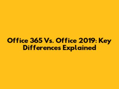 Office 365 Vs. Office 2019: Key Differences Explained