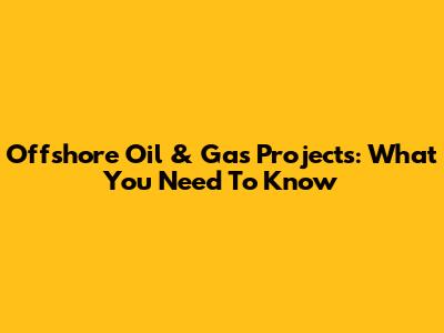 Offshore Oil & Gas Projects: What You Need To Know