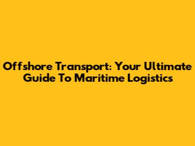 Offshore Transport: Your Ultimate Guide To Maritime Logistics