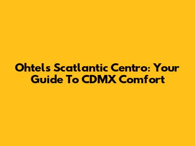 Ohtels Scatlantic Centro: Your Guide To CDMX Comfort