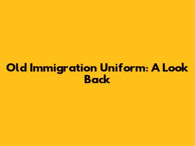 Old Immigration Uniform: A Look Back