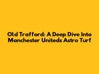 Old Trafford: A Deep Dive Into Manchester United's Astro Turf
