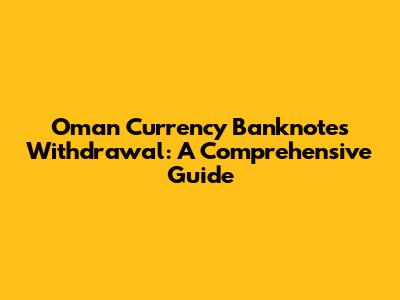 Oman Currency Banknotes Withdrawal: A Comprehensive Guide