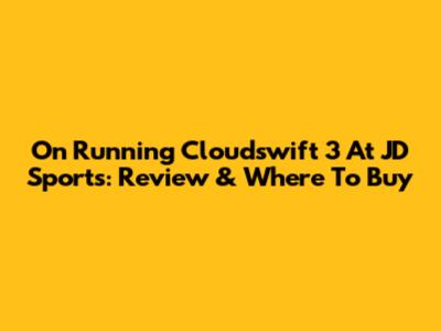 On Running Cloudswift 3 At JD Sports: Review & Where To Buy