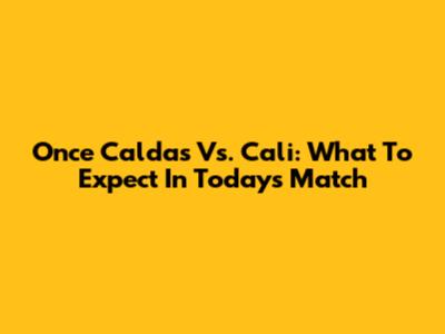 Once Caldas Vs. Cali: What To Expect In Today's Match
