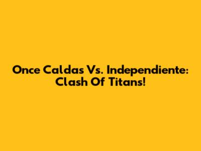 Once Caldas Vs. Independiente: Clash Of Titans!