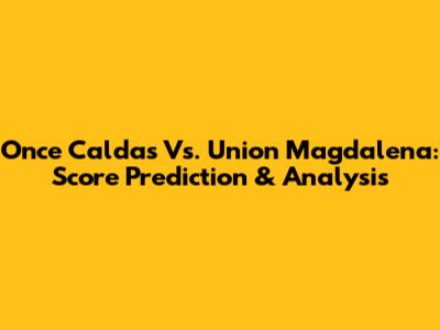 Once Caldas Vs. Union Magdalena: Score Prediction & Analysis