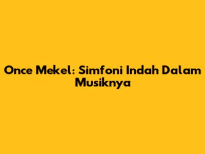Once Mekel: Simfoni Indah Dalam Musiknya