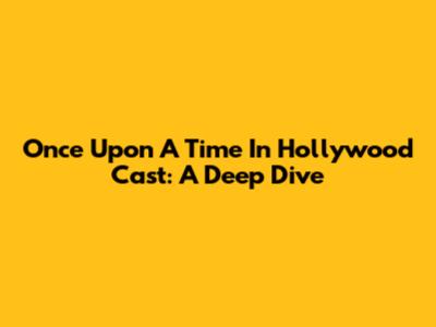 Once Upon A Time In Hollywood Cast: A Deep Dive