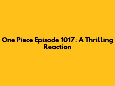 One Piece Episode 1017: A Thrilling Reaction